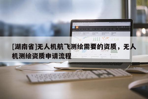 [湖南省]無人機航飛測繪需要的資質(zhì)，無人機測繪資質(zhì)申請流程