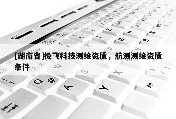 [湖南省]極飛科技測繪資質，航測測繪資質條件