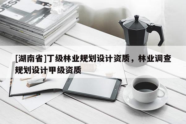 [湖南省]丁級(jí)林業(yè)規(guī)劃設(shè)計(jì)資質(zhì)，林業(yè)調(diào)查規(guī)劃設(shè)計(jì)甲級(jí)資質(zhì)