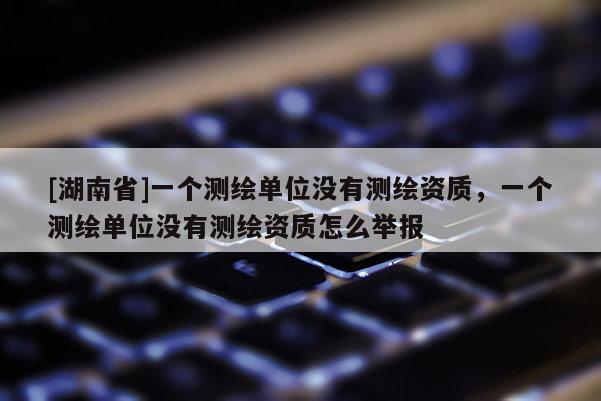[湖南省]一個測繪單位沒有測繪資質(zhì)，一個測繪單位沒有測繪資質(zhì)怎么舉報