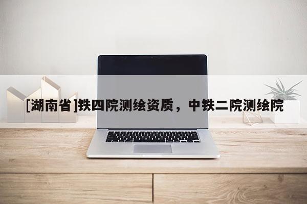 [湖南省]鐵四院測(cè)繪資質(zhì)，中鐵二院測(cè)繪院
