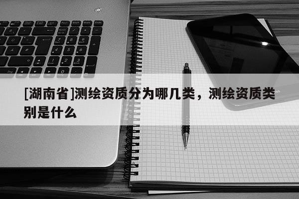 [湖南省]測(cè)繪資質(zhì)分為哪幾類，測(cè)繪資質(zhì)類別是什么