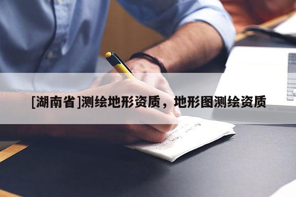 [湖南省]測(cè)繪地形資質(zhì)，地形圖測(cè)繪資質(zhì)