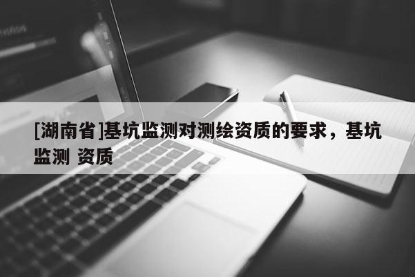 [湖南省]基坑監(jiān)測(cè)對(duì)測(cè)繪資質(zhì)的要求，基坑監(jiān)測(cè) 資質(zhì)
