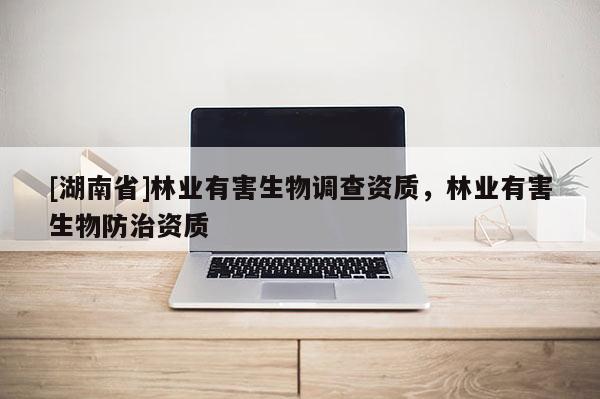 [湖南省]林業(yè)有害生物調(diào)查資質(zhì)，林業(yè)有害生物防治資質(zhì)