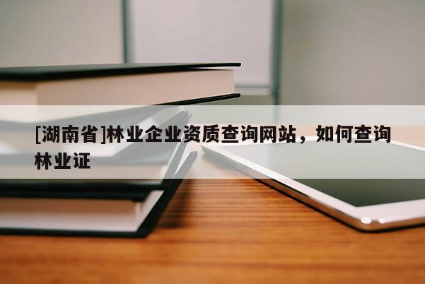[湖南省]林業(yè)企業(yè)資質(zhì)查詢網(wǎng)站，如何查詢林業(yè)證