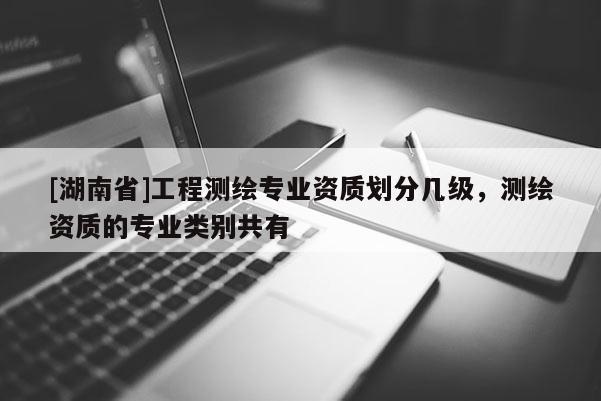 [湖南省]工程測繪專業(yè)資質(zhì)劃分幾級，測繪資質(zhì)的專業(yè)類別共有