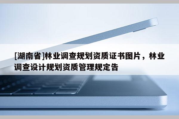 [湖南省]林業(yè)調(diào)查規(guī)劃資質(zhì)證書圖片，林業(yè)調(diào)查設(shè)計規(guī)劃資質(zhì)管理規(guī)定告