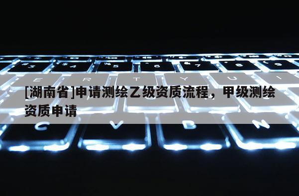 [湖南省]申請測繪乙級資質(zhì)流程，甲級測繪資質(zhì)申請