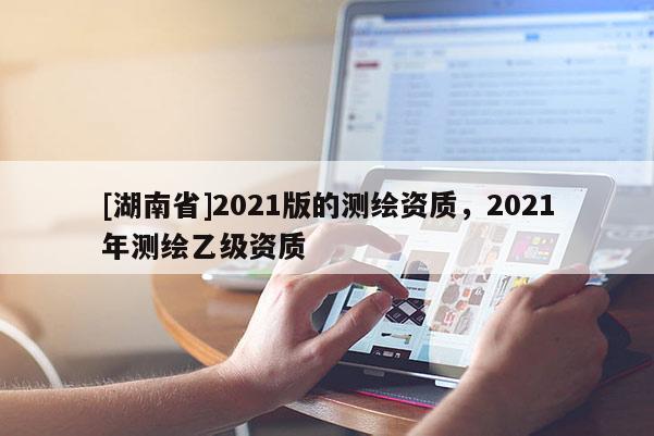[湖南省]2021版的測(cè)繪資質(zhì)，2021年測(cè)繪乙級(jí)資質(zhì)