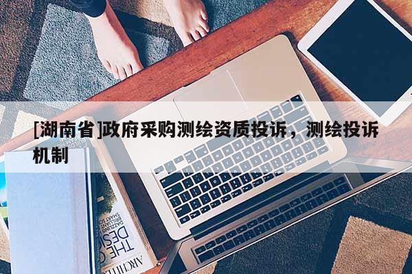 [湖南省]政府采購測繪資質(zhì)投訴，測繪投訴機(jī)制