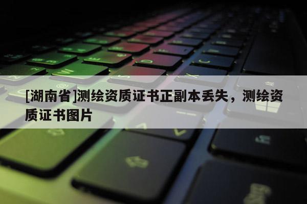 [湖南省]測繪資質(zhì)證書正副本丟失，測繪資質(zhì)證書圖片
