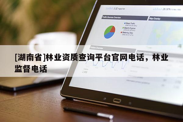 [湖南省]林業(yè)資質(zhì)查詢平臺官網(wǎng)電話，林業(yè)監(jiān)督電話