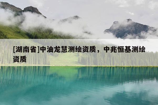 [湖南省]中油龍慧測(cè)繪資質(zhì)，中兆恒基測(cè)繪資質(zhì)