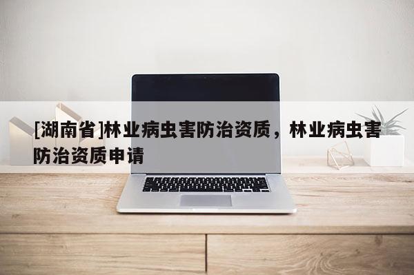 [湖南省]林業(yè)病蟲害防治資質(zhì)，林業(yè)病蟲害防治資質(zhì)申請