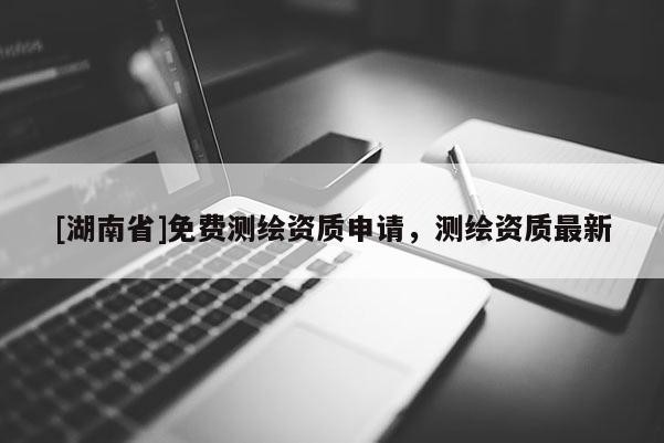 [湖南省]免費(fèi)測(cè)繪資質(zhì)申請(qǐng)，測(cè)繪資質(zhì)最新