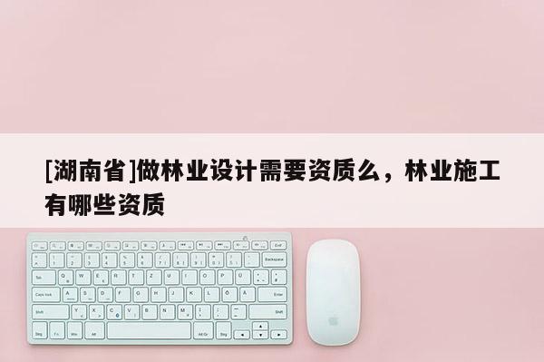 [湖南省]做林業(yè)設(shè)計(jì)需要資質(zhì)么，林業(yè)施工有哪些資質(zhì)