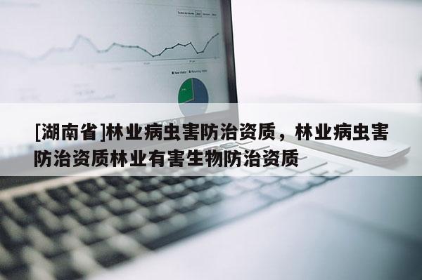 [湖南省]林業(yè)病蟲害防治資質(zhì)，林業(yè)病蟲害防治資質(zhì)林業(yè)有害生物防治資質(zhì)