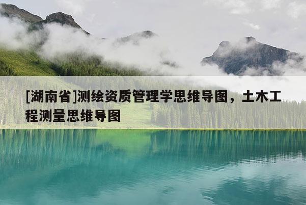 [湖南省]測繪資質(zhì)管理學(xué)思維導(dǎo)圖，土木工程測量思維導(dǎo)圖