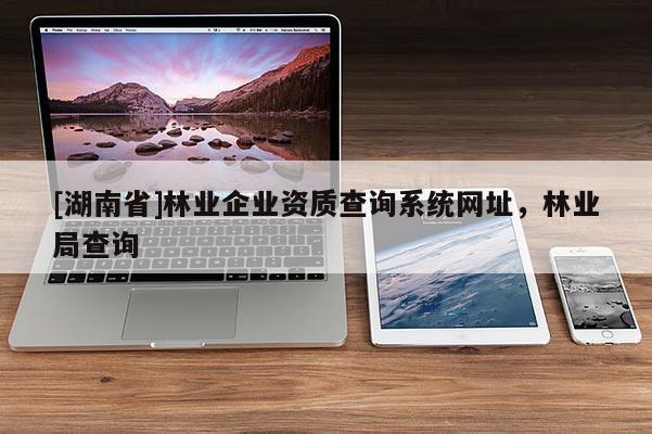 [湖南省]林業(yè)企業(yè)資質查詢系統(tǒng)網址，林業(yè)局查詢