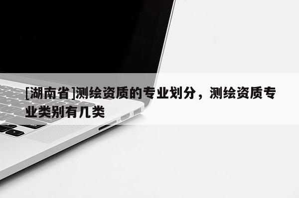 [湖南省]測(cè)繪資質(zhì)的專業(yè)劃分，測(cè)繪資質(zhì)專業(yè)類別有幾類