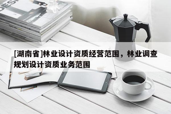 [湖南省]林業(yè)設計資質經營范圍，林業(yè)調查規(guī)劃設計資質業(yè)務范圍