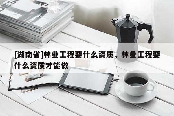 [湖南省]林業(yè)工程要什么資質(zhì)，林業(yè)工程要什么資質(zhì)才能做