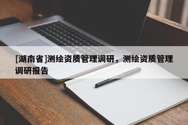 [湖南省]測繪資質(zhì)管理調(diào)研，測繪資質(zhì)管理調(diào)研報告