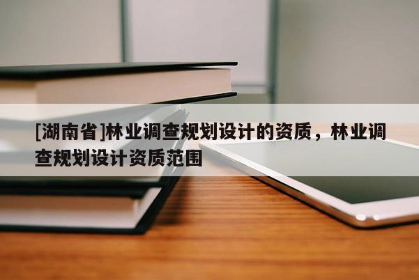 [湖南省]林業(yè)調查規(guī)劃設計的資質，林業(yè)調查規(guī)劃設計資質范圍