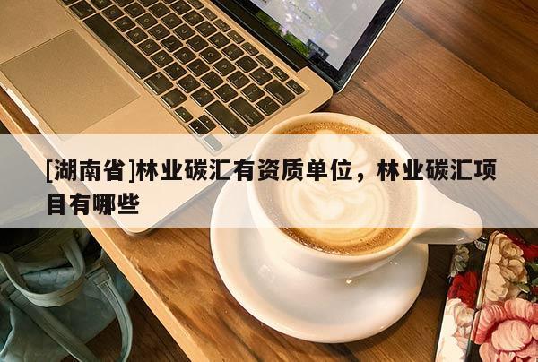 [湖南省]林業(yè)碳匯有資質單位，林業(yè)碳匯項目有哪些