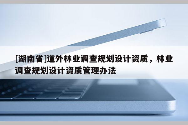 [湖南省]道外林業(yè)調(diào)查規(guī)劃設(shè)計(jì)資質(zhì)，林業(yè)調(diào)查規(guī)劃設(shè)計(jì)資質(zhì)管理辦法