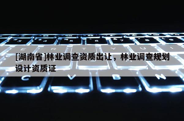 [湖南省]林業(yè)調(diào)查資質(zhì)出讓，林業(yè)調(diào)查規(guī)劃設(shè)計(jì)資質(zhì)證