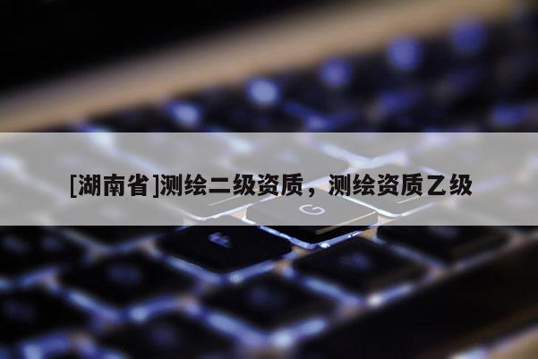 [湖南省]測繪二級資質，測繪資質乙級