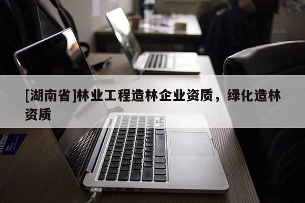 [湖南省]林業(yè)工程造林企業(yè)資質(zhì)，綠化造林資質(zhì)