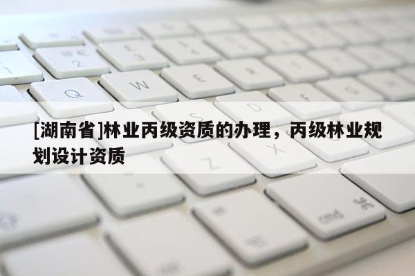 [湖南省]林業(yè)丙級(jí)資質(zhì)的辦理，丙級(jí)林業(yè)規(guī)劃設(shè)計(jì)資質(zhì)