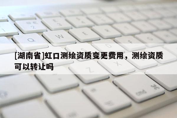 [湖南省]虹口測繪資質(zhì)變更費(fèi)用，測繪資質(zhì)可以轉(zhuǎn)讓嗎