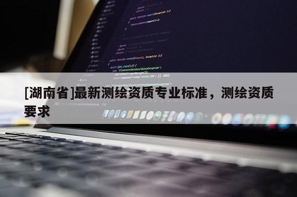 [湖南省]最新測繪資質(zhì)專業(yè)標準，測繪資質(zhì)要求