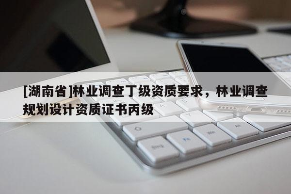 [湖南省]林業(yè)調(diào)查丁級資質(zhì)要求，林業(yè)調(diào)查規(guī)劃設(shè)計資質(zhì)證書丙級
