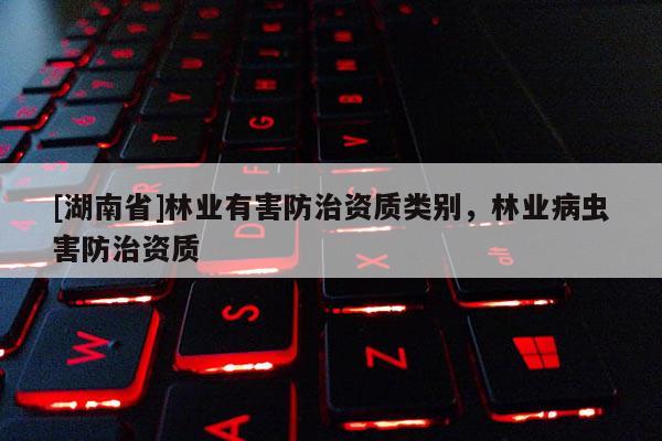 [湖南省]林業(yè)有害防治資質(zhì)類別，林業(yè)病蟲害防治資質(zhì)