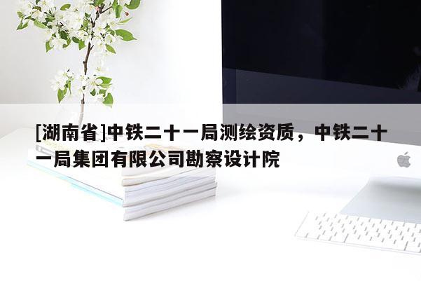 [湖南省]中鐵二十一局測繪資質(zhì)，中鐵二十一局集團有限公司勘察設計院