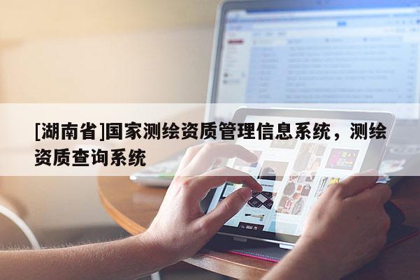 [湖南省]國家測繪資質(zhì)管理信息系統(tǒng)，測繪資質(zhì)查詢系統(tǒng)