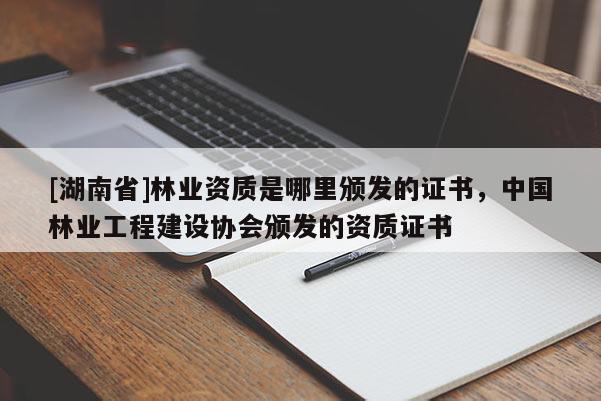 [湖南省]林業(yè)資質是哪里頒發(fā)的證書，中國林業(yè)工程建設協(xié)會頒發(fā)的資質證書