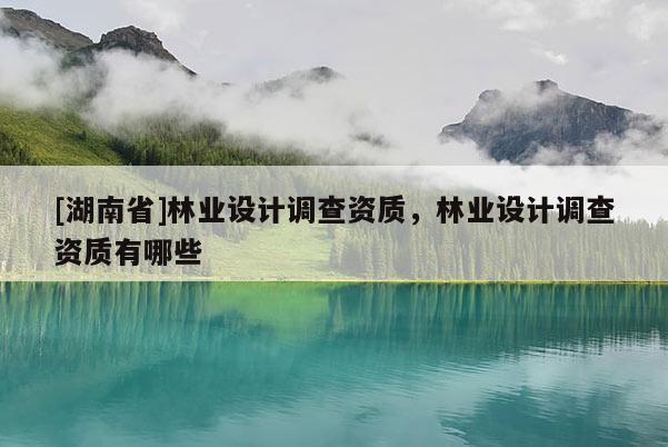 [湖南省]林業(yè)設(shè)計調(diào)查資質(zhì)，林業(yè)設(shè)計調(diào)查資質(zhì)有哪些