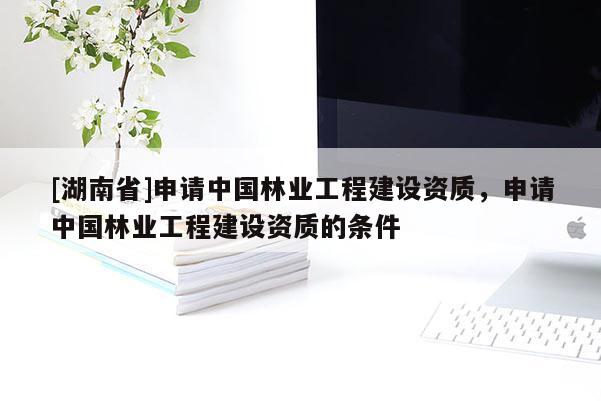 [湖南省]申請(qǐng)中國(guó)林業(yè)工程建設(shè)資質(zhì)，申請(qǐng)中國(guó)林業(yè)工程建設(shè)資質(zhì)的條件