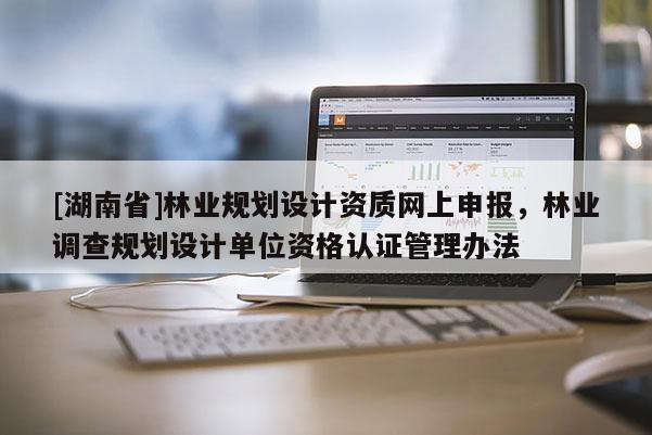[湖南省]林業(yè)規(guī)劃設(shè)計(jì)資質(zhì)網(wǎng)上申報(bào)，林業(yè)調(diào)查規(guī)劃設(shè)計(jì)單位資格認(rèn)證管理辦法