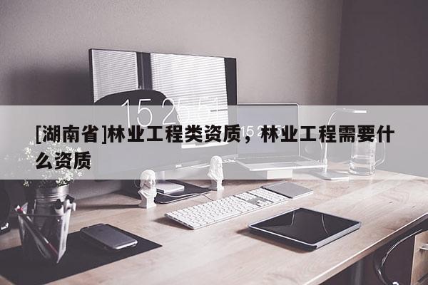 [湖南省]林業(yè)工程類資質(zhì)，林業(yè)工程需要什么資質(zhì)