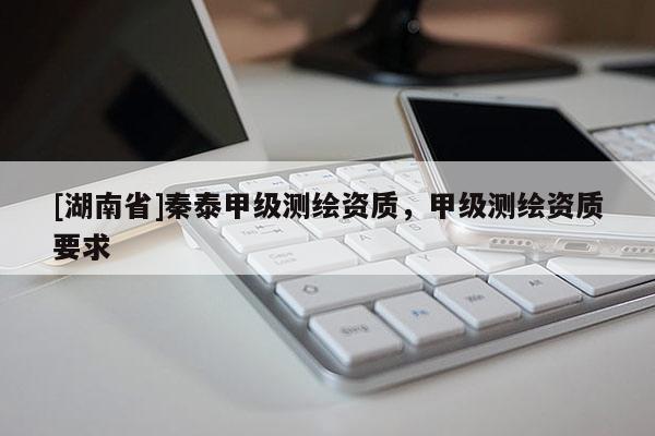 [湖南省]秦泰甲級測繪資質(zhì)，甲級測繪資質(zhì)要求
