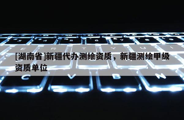 [湖南省]新疆代辦測(cè)繪資質(zhì)，新疆測(cè)繪甲級(jí)資質(zhì)單位