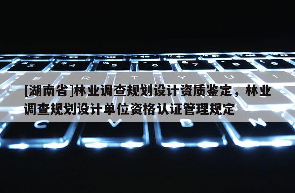 [湖南省]林業(yè)調(diào)查規(guī)劃設(shè)計(jì)資質(zhì)鑒定，林業(yè)調(diào)查規(guī)劃設(shè)計(jì)單位資格認(rèn)證管理規(guī)定