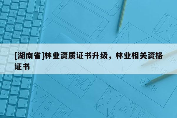 [湖南省]林業(yè)資質(zhì)證書升級(jí)，林業(yè)相關(guān)資格證書